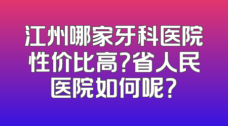江州哪家牙科医院性价比高？省人民医院如何呢？