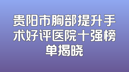 贵阳市胸部提升手术好评医院十强榜单揭晓