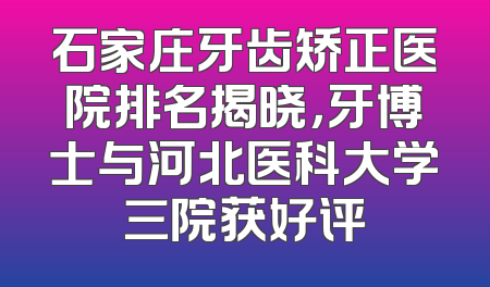 石家庄牙齿矫正医院排名揭晓，牙博士与河北医科大学三院获好评