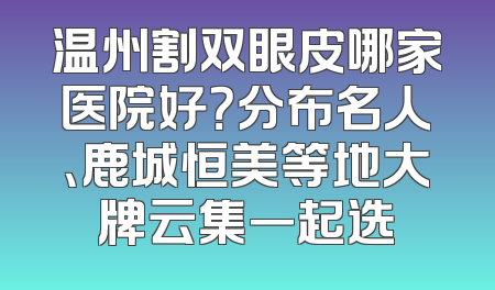 温州割双眼皮哪家医院好？分布名人、鹿城恒美等地大牌云集一起选