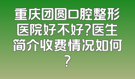 重庆团圆口腔整形医院好不好？医生简介收费情况如何？