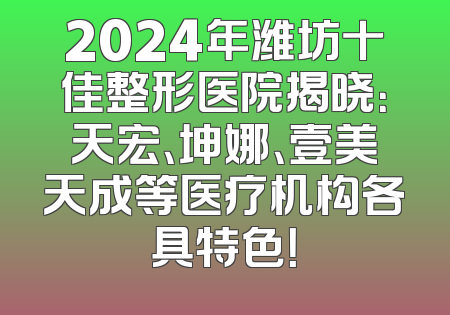 2024年潍坊十佳整形医院揭晓：天宏、坤娜、壹美天成等医疗机构各具特色！