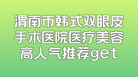 渭南市韩式双眼皮手术医院医疗美容高人气推荐get