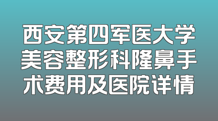 西安第四军医大学美容整形科隆鼻手术费用及医院详情