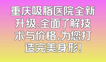 重庆吸脂医院全新升级：全面了解技术与价格，为您打造完美身形！