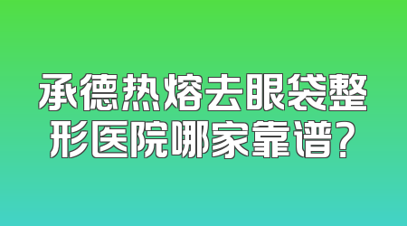 承德热熔去眼袋整形医院哪家靠谱？