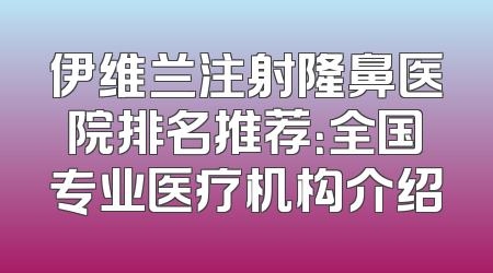 伊维兰注射隆鼻医院排名推荐：全国专业医疗机构介绍