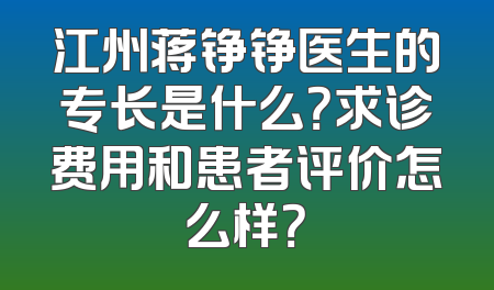 江州蒋铮铮医生的专长是什么？求诊费用和患者评价怎么样？