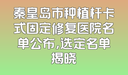 秦皇岛市种植杆卡式固定修复医院名单公布，选定名单揭晓