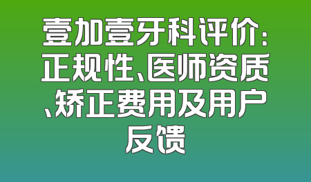 壹加壹牙科评价：正规性、医师资质、矫正费用及用户反馈