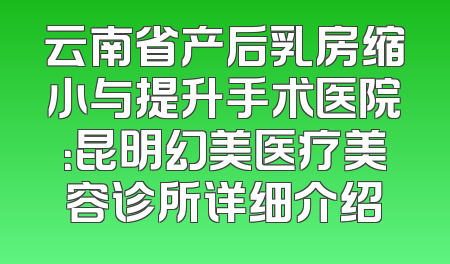 云南省产后乳房缩小与提升手术医院：昆明幻美医疗美容诊所详细介绍