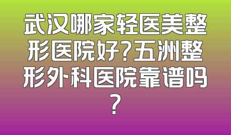 武汉哪家轻医美整形医院好？五洲整形外科医院靠谱吗？