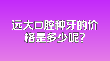 远大口腔种牙的价格是多少呢？
