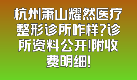 杭州萧山耀然医疗整形诊所咋样？诊所资料公开！附收费明细！