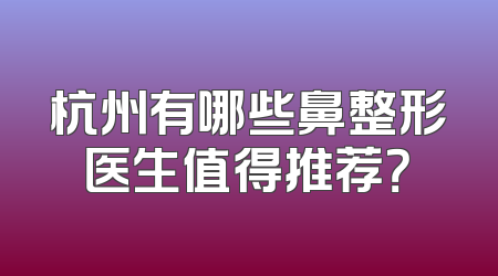杭州有哪些鼻整形医生值得推荐？