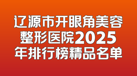 辽源市开眼角美容整形医院2025年排行榜精品名单