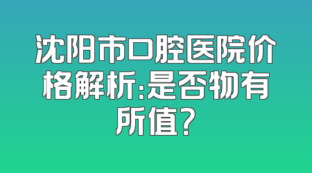 沈阳市口腔医院价格解析：是否物有所值？
