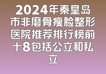 2024年秦皇岛市非磨骨瘦脸整形医院推荐排行榜前十8包括公立和私立