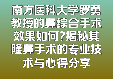 南方医科大学罗勇教授的鼻综合手术效果如何？揭秘其隆鼻手术的专业技术与心得分享
