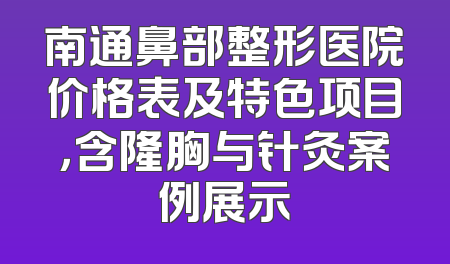 南通鼻部整形医院价格表及特色项目，含隆胸与针灸案例展示
