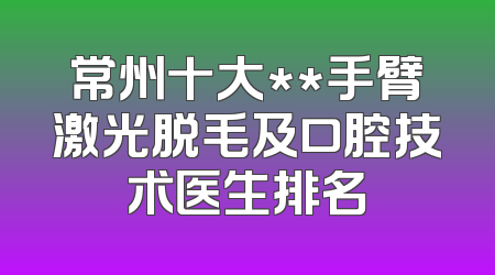 常州十大**手臂激光脱毛及口腔技术医生排名