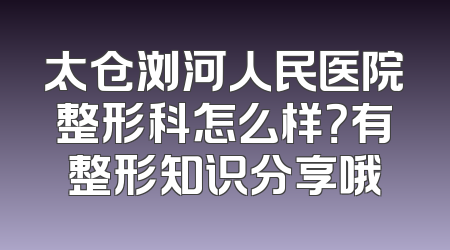 太仓浏河人民医院整形科怎么样？有整形知识分享哦