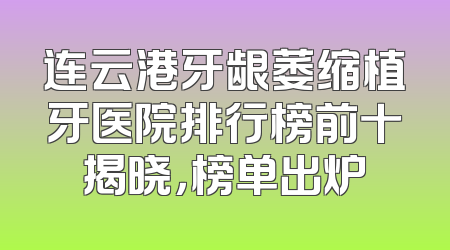 连云港牙龈萎缩植牙医院排行榜前十揭晓，榜单出炉