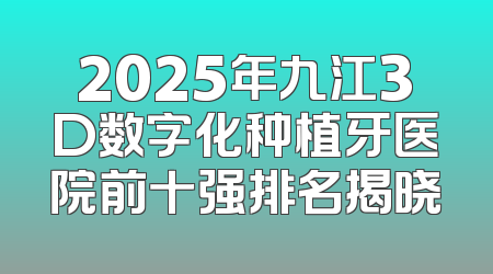 2025年九江3D数字化种植牙医院前十强排名揭晓