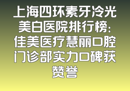 上海四环素牙冷光美白医院排行榜：佳美医疗慧丽口腔门诊部实力口碑获赞誉