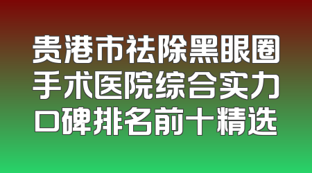 贵港市祛除黑眼圈手术医院综合实力口碑排名前十精选