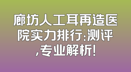 廊坊人工耳再造医院实力排行：测评，专业解析！
