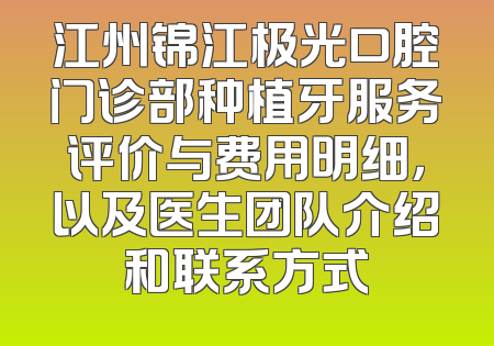 江州锦江极光口腔门诊部种植牙服务评价与费用明细，以及医生团队介绍和联系方式