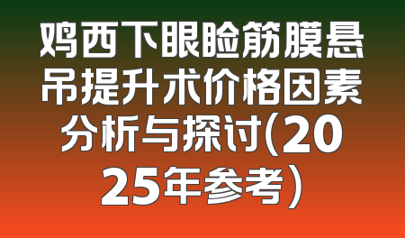 鸡西下眼睑筋膜悬吊提升术价格因素分析与探讨（2025年参考）