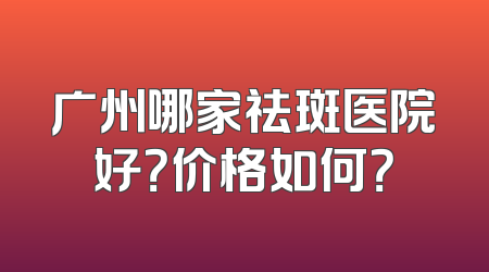 广州哪家祛斑医院好？价格如何？