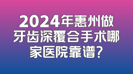 2024年惠州做牙齿深覆合手术哪家医院靠谱？