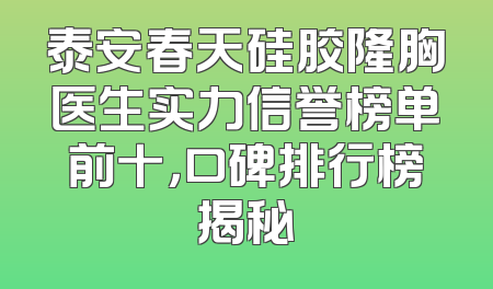 泰安春天硅胶隆胸医生实力信誉榜单前十，口碑排行榜揭秘