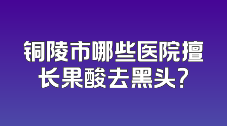 铜陵市哪些医院擅长果酸去黑头？