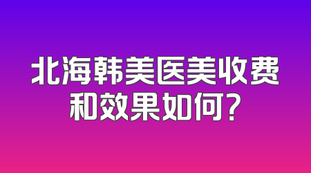 北海韩美医美收费和效果如何？