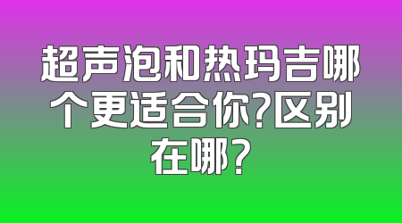 超声泡和热玛吉哪个更适合你？区别在哪？