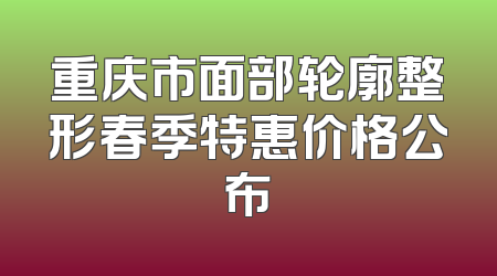 重庆市面部轮廓整形春季特惠价格公布