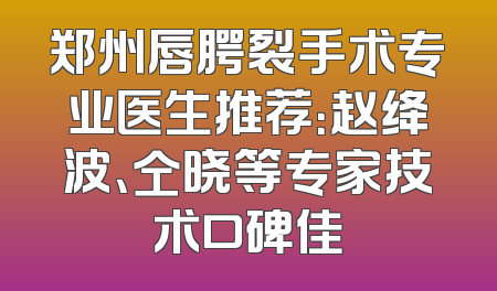 郑州唇腭裂手术专业医生推荐：赵绛波、仝晓等专家技术口碑佳