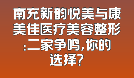 南充新韵悦美与康美佳医疗美容整形：二家争鸣，你的选择？