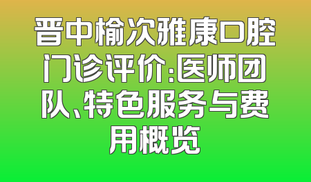 晋中榆次雅康口腔门诊评价：医师团队、特色服务与费用概览