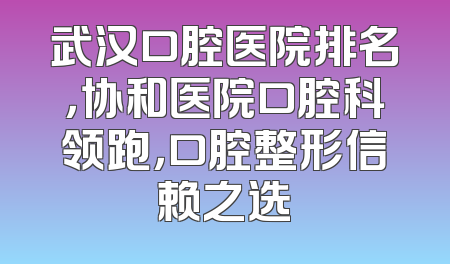 武汉口腔医院排名，协和医院口腔科领跑，口腔整形信赖之选