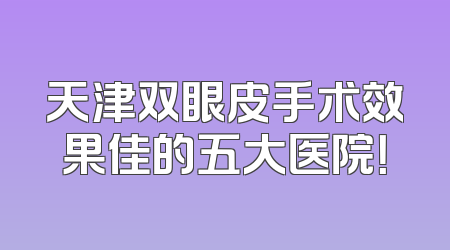 天津双眼皮手术效果佳的五大医院！