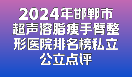 2024年邯郸市超声溶脂瘦手臂整形医院排名榜私立公立点评