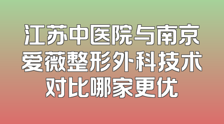 江苏中医院与南京爱薇整形外科技术对比哪家更优