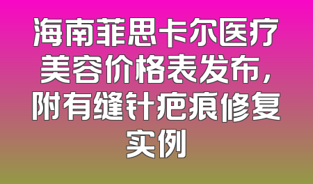 海南菲思卡尔医疗美容价格表发布，附有缝针疤痕修复实例