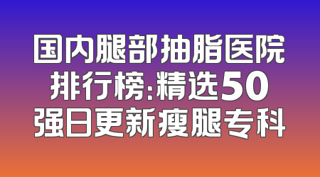 国内腿部抽脂医院排行榜：精选50强日更新瘦腿专科