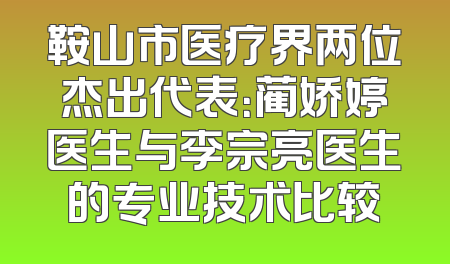 鞍山市医疗界两位杰出代表：蔺娇婷医生与李宗亮医生的专业技术比较